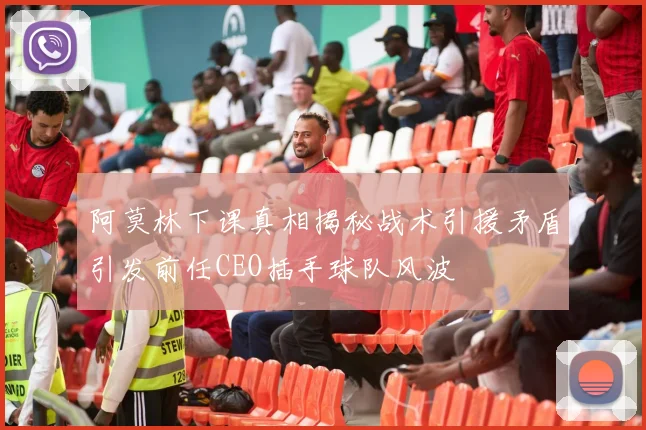 阿莫林下课真相揭秘战术引援矛盾引发前任CEO插手球队风波