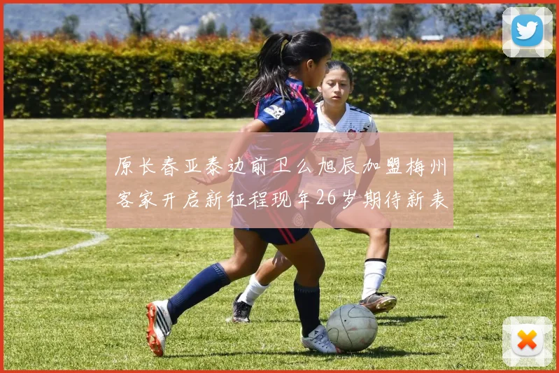 原长春亚泰边前卫么旭辰加盟梅州客家开启新征程现年26岁期待新表现