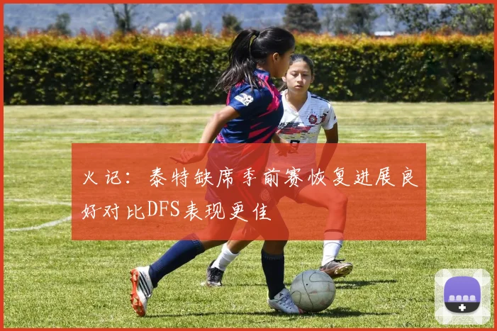 火记：泰特缺席季前赛恢复进展良好对比DFS表现更佳