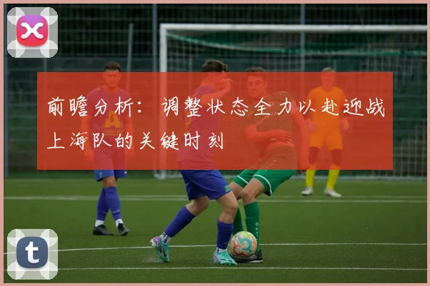 前瞻分析：调整状态全力以赴迎战上海队的关键时刻