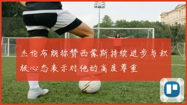 杰伦布朗称赞西蒙斯持续进步与积极心态表示对他的高度尊重