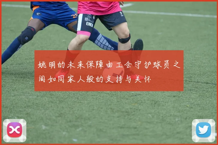 姚明的未来保障由工会守护球员之间如同家人般的支持与关怀