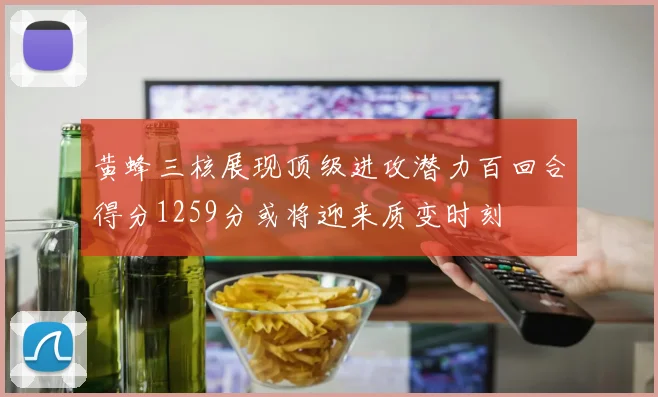 黄蜂三核展现顶级进攻潜力百回合得分1259分或将迎来质变时刻